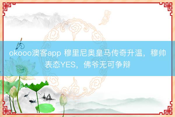 okooo澳客app 穆里尼奥皇马传奇升温，穆帅表态YES，佛爷无可争辩