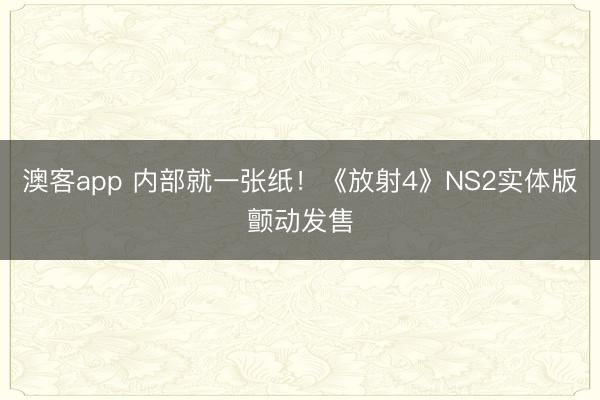 澳客app 内部就一张纸！《放射4》NS2实体版颤动发售