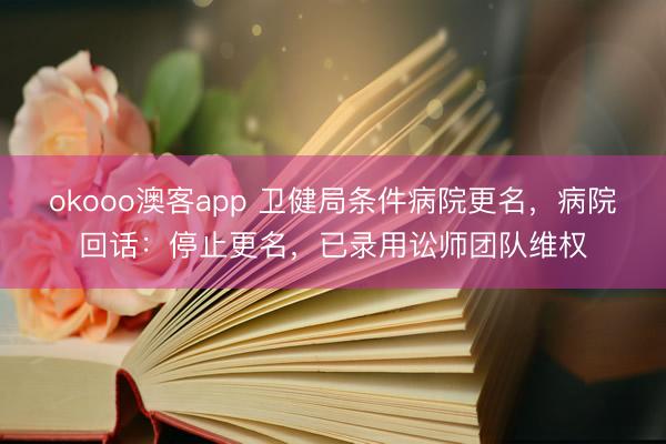 okooo澳客app 卫健局条件病院更名，病院回话：停止更名，已录用讼师团队维权