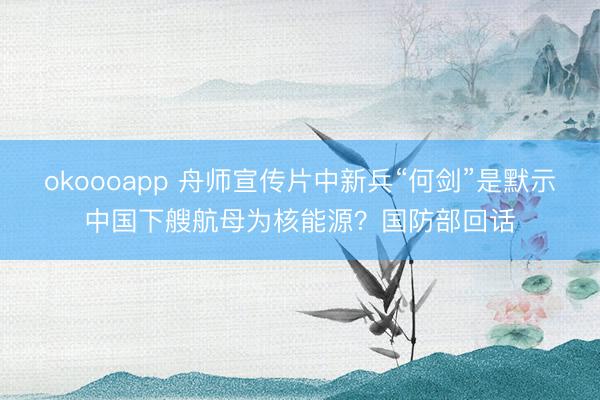 okoooapp 舟师宣传片中新兵“何剑”是默示中国下艘航母为核能源？国防部回话