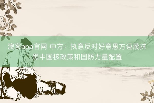 澳客app官网 中方：执意反对好意思方诬蔑抹黑中国核政策和国防力量配置