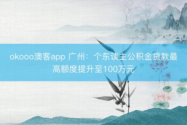 okooo澳客app 广州：个东谈主公积金贷款最高额度提升至100万元
