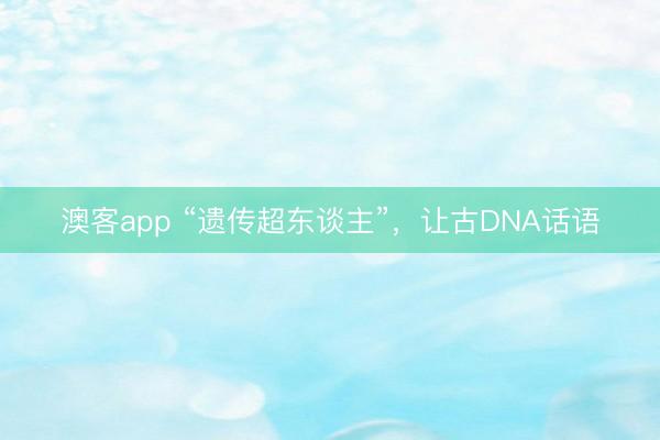 澳客app “遗传超东谈主”，让古DNA话语