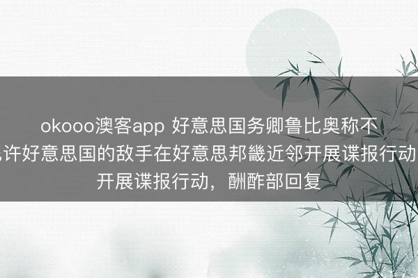 okooo澳客app 好意思国务卿鲁比奥称不会容忍古巴允许好意思国的敌手在好意思邦畿近邻开展谍报行动，酬酢部回复