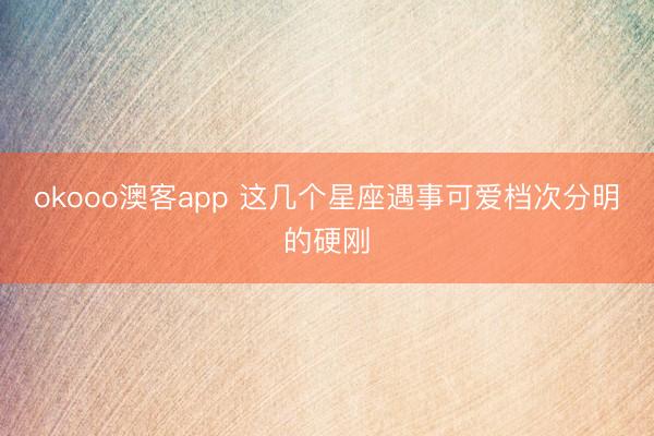 okooo澳客app 这几个星座遇事可爱档次分明的硬刚