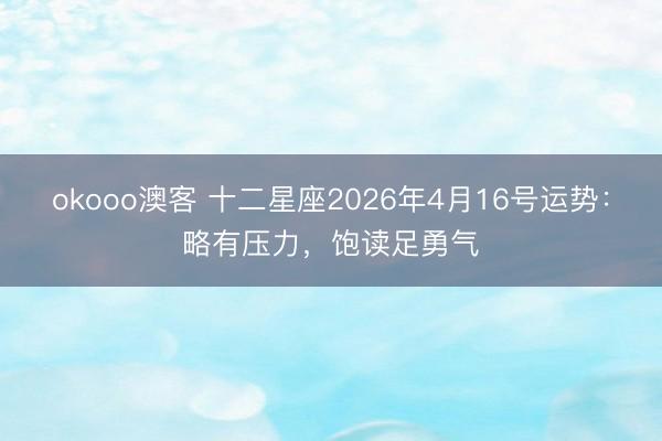 okooo澳客 十二星座2026年4月16号运势：略有压力，饱读足勇气