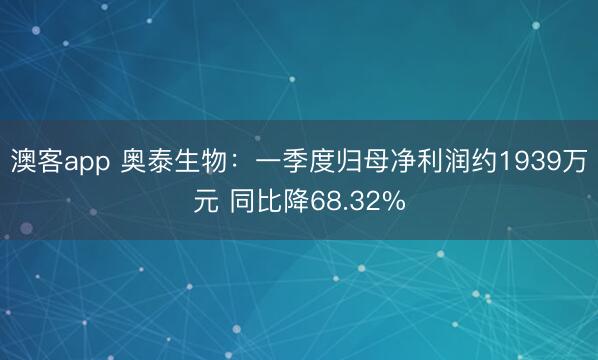 澳客app 奥泰生物：一季度归母净利润约1939万元 同比降68.32%