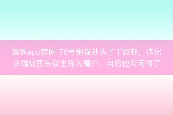 澳客app官网 76号密探处头子丁默邨，违纪多端被国东谈主称为屠户，自后他若何样了