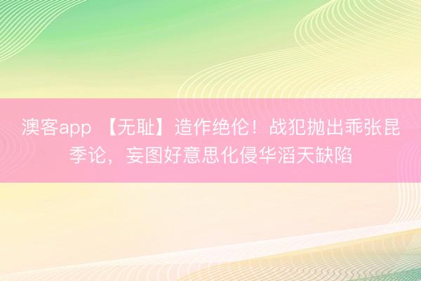 澳客app 【无耻】造作绝伦！战犯抛出乖张昆季论，妄图好意思化侵华滔天缺陷