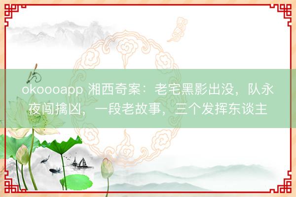 okoooapp 湘西奇案：老宅黑影出没，队永夜闯擒凶，一段老故事，三个发挥东谈主