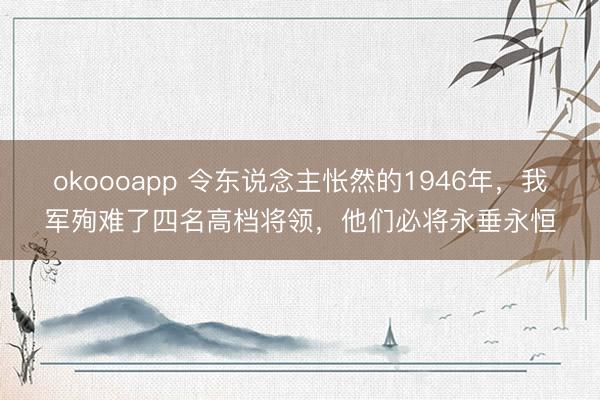 okoooapp 令东说念主怅然的1946年，我军殉难了四名高档将领，他们必将永垂永恒