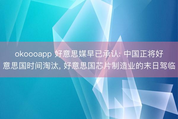 okoooapp 好意思媒早已承认: 中国正将好意思国时间淘汰， 好意思国芯片制造业的末日驾临