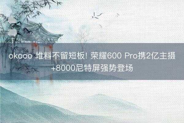 okooo 堆料不留短板! 荣耀600 Pro携2亿主摄+8000尼特屏强势登场