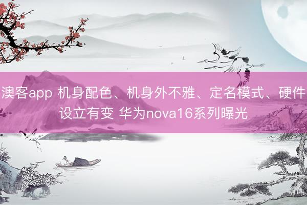 澳客app 机身配色、机身外不雅、定名模式、硬件设立有变 华为nova16系列曝光