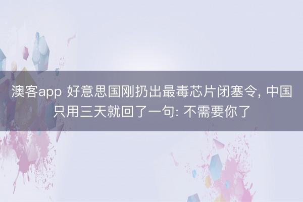 澳客app 好意思国刚扔出最毒芯片闭塞令， 中国只用三天就回了一句: 不需要你了