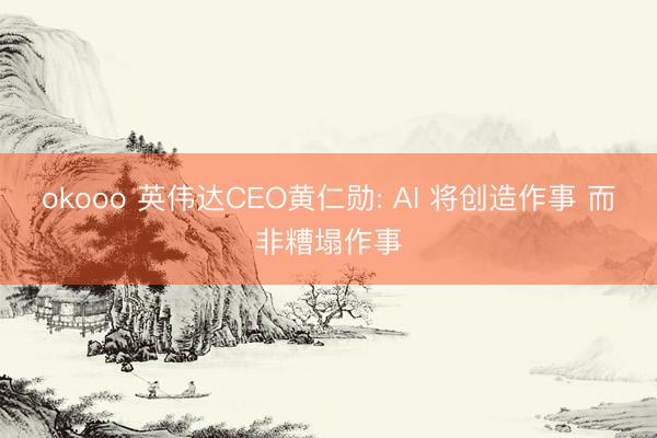 okooo 英伟达CEO黄仁勋: AI 将创造作事 而非糟塌作事