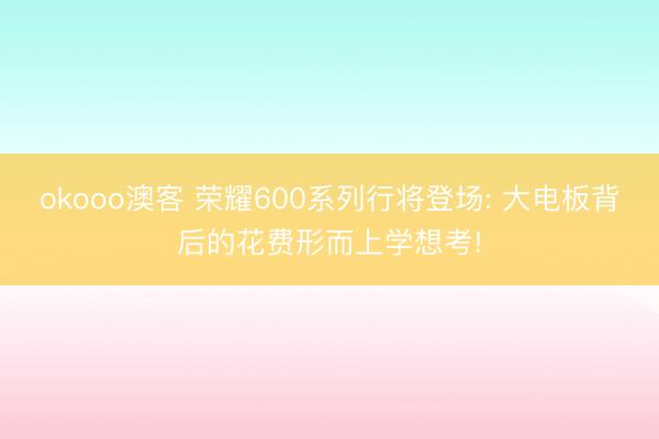 okooo澳客 荣耀600系列行将登场: 大电板背后的花费形而上学想考!