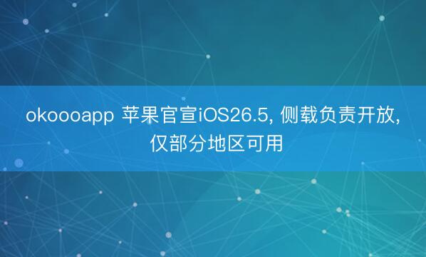 okoooapp 苹果官宣iOS26.5， 侧载负责开放， 仅部分地区可用