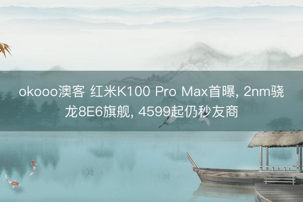 okooo澳客 红米K100 Pro Max首曝， 2nm骁龙8E6旗舰， 4599起仍秒友商