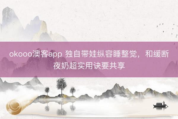 okooo澳客app 独自带娃纵容睡整觉，和缓断夜奶超实用诀要共享