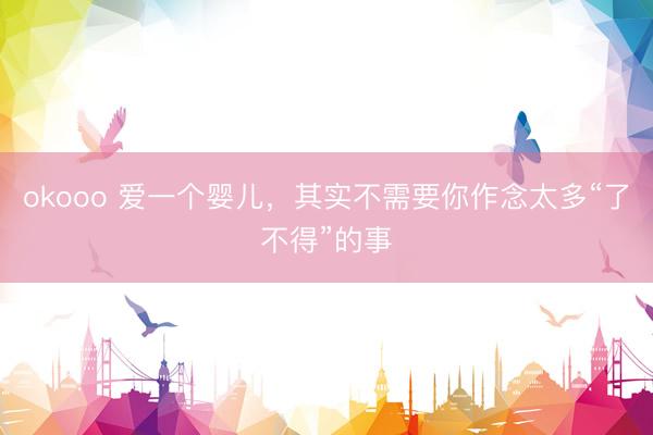 okooo 爱一个婴儿，其实不需要你作念太多“了不得”的事