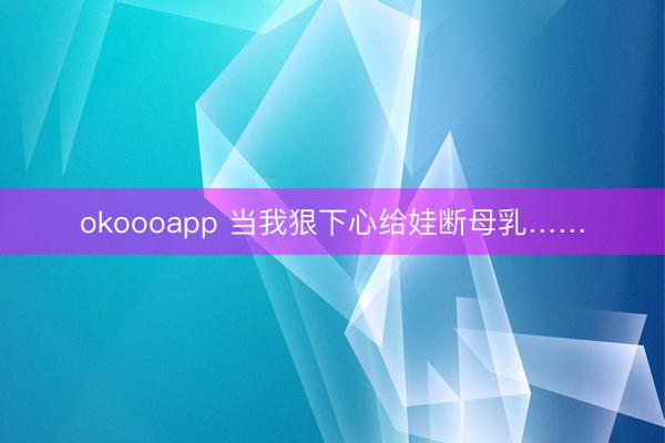 okoooapp 当我狠下心给娃断母乳……