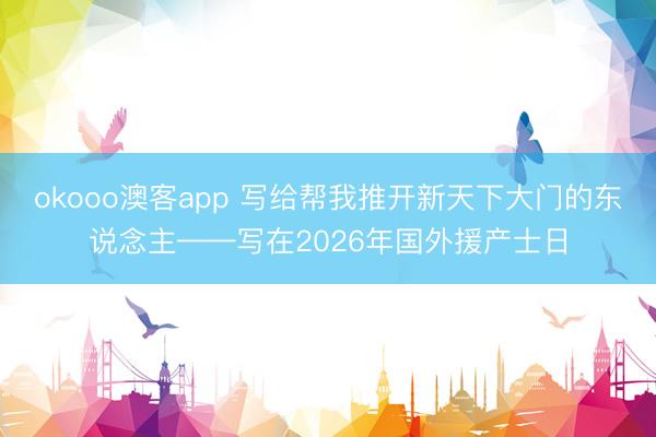 okooo澳客app 写给帮我推开新天下大门的东说念主——写在2026年国外援产士日