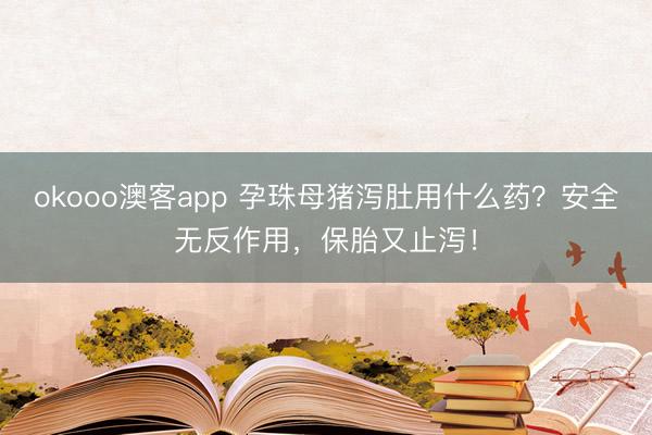 okooo澳客app 孕珠母猪泻肚用什么药？安全无反作用，保胎又止泻！