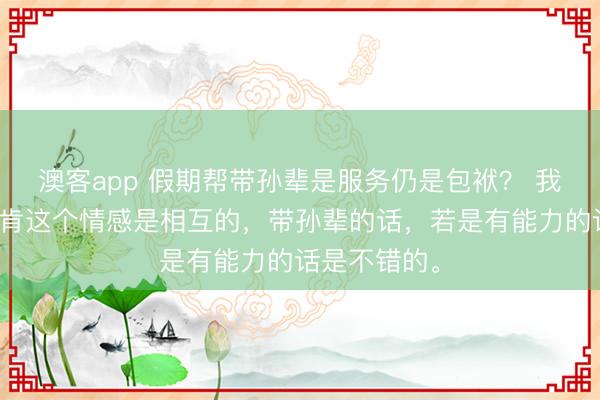澳客app 假期帮带孙辈是服务仍是包袱？ 我认为心甘宁肯这个情感是相互的，带孙辈的话，若是有能力的话是不错的。