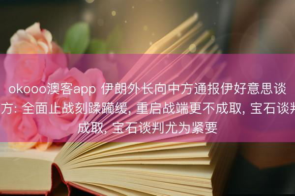 okooo澳客app 伊朗外长向中方通报伊好意思谈判情况， 中方: 全面止战刻蹂躏缓， 重启战端更不成取， 宝石谈判尤为紧要