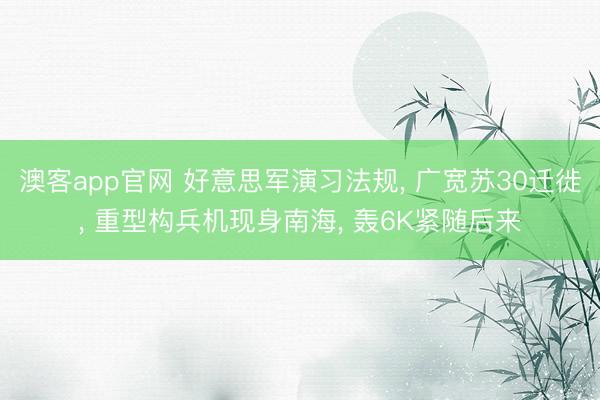 澳客app官网 好意思军演习法规， 广宽苏30迁徙， 重型构兵机现身南海， 轰6K紧随后来