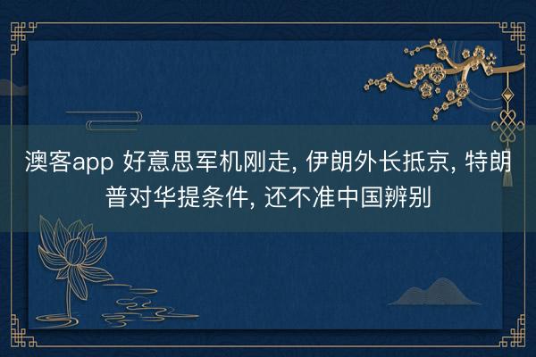 澳客app 好意思军机刚走， 伊朗外长抵京， 特朗普对华提条件， 还不准中国辨别