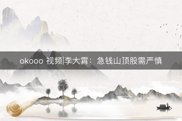 okooo 视频|李大霄：急钱山顶股需严慎