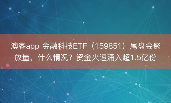 澳客app 金融科技ETF（159851）尾盘会聚放量，什么情况？资金火速涌入超1.5亿份