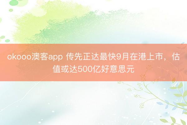 okooo澳客app 传先正达最快9月在港上市，估值或达500亿好意思元