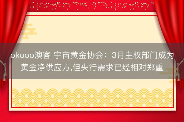 okooo澳客 宇宙黄金协会：3月主权部门成为黄金净供应方，但央行需求已经相对郑重