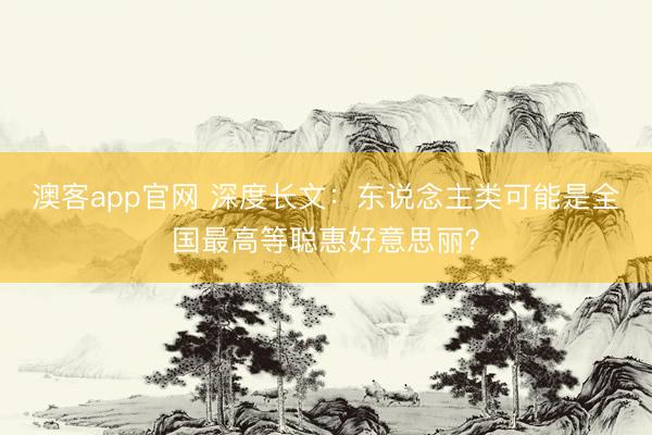 澳客app官网 深度长文：东说念主类可能是全国最高等聪惠好意思丽？