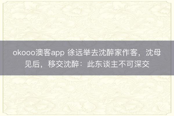 okooo澳客app 徐远举去沈醉家作客，沈母见后，移交沈醉：此东谈主不可深交