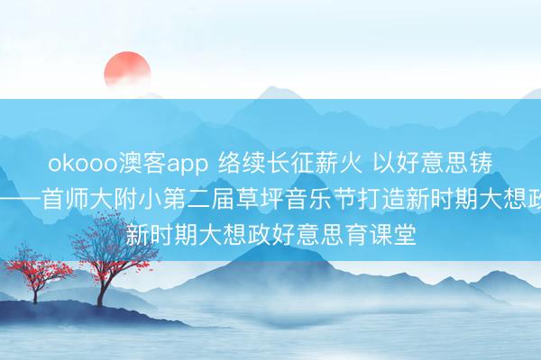 okooo澳客app 络续长征薪火 以好意思铸魂育东说念主——首师大附小第二届草坪音乐节打造新时期大想政好意思育课堂