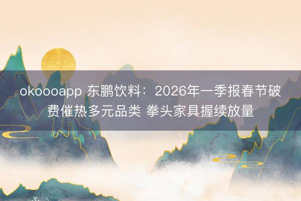 okoooapp 东鹏饮料：2026年一季报春节破费催热多元品类 拳头家具握续放量