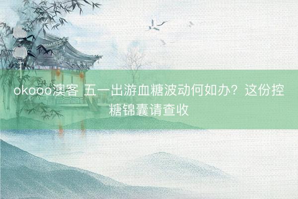 okooo澳客 五一出游血糖波动何如办？这份控糖锦囊请查收