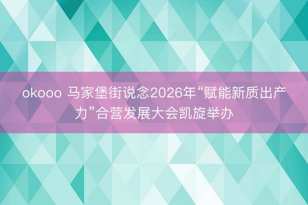 okooo 马家堡街说念2026年“赋能新质出产力”合营发展大会凯旋举办