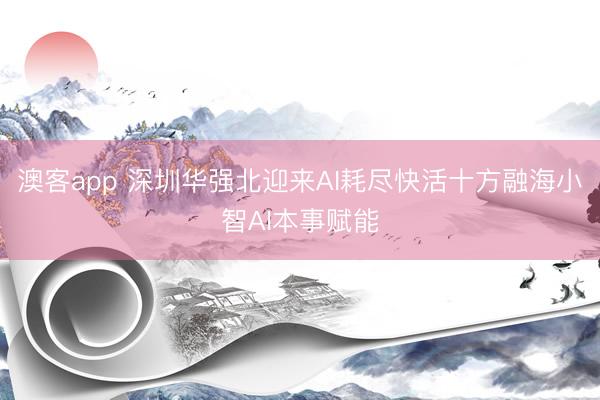 澳客app 深圳华强北迎来AI耗尽快活十方融海小智AI本事赋能