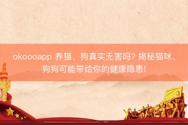 okoooapp 养猫、狗真实无害吗? 揭秘猫咪、狗狗可能带给你的健康隐患!